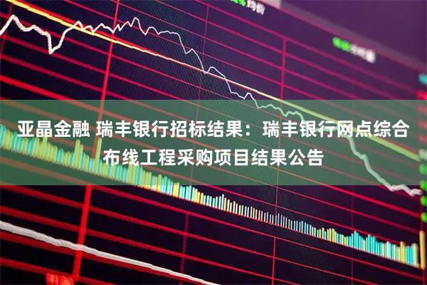 亚晶金融 瑞丰银行招标结果：瑞丰银行网点综合布线工程采购项目结果公告