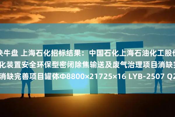 快牛盘 上海石化招标结果：中国石化上海石油化工股份有限公司炼油部2#延迟焦化装置安全环保型密闭除焦输送及废气治理项目消缺完善项目罐体Φ8800×21725×16 LYB-2507 Q235B招标结果公告