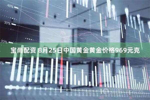 宝尚配资 8月25日中国黄金黄金价格969元克