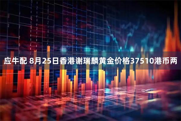 应牛配 8月25日香港谢瑞麟黄金价格37510港币两