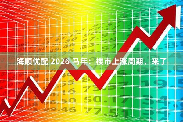 海顺优配 2026 马年：楼市上涨周期，来了