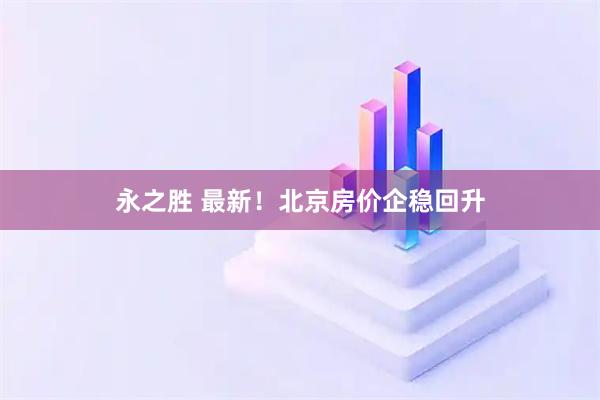 永之胜 最新！北京房价企稳回升