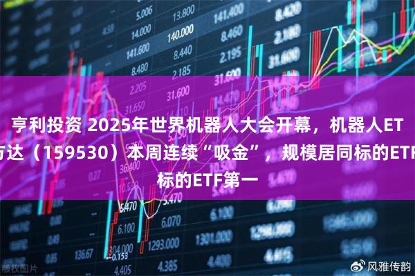 亨利投资 2025年世界机器人大会开幕，机器人ETF易方达（159530）本周连续“吸金”，规模居同标的ETF第一
