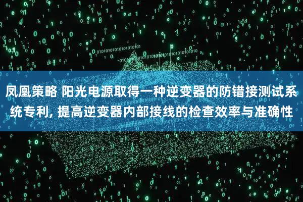 凤凰策略 阳光电源取得一种逆变器的防错接测试系统专利, 提高逆变器内部接线的检查效率与准确性