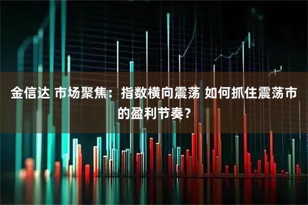 金信达 市场聚焦：指数横向震荡 如何抓住震荡市的盈利节奏？