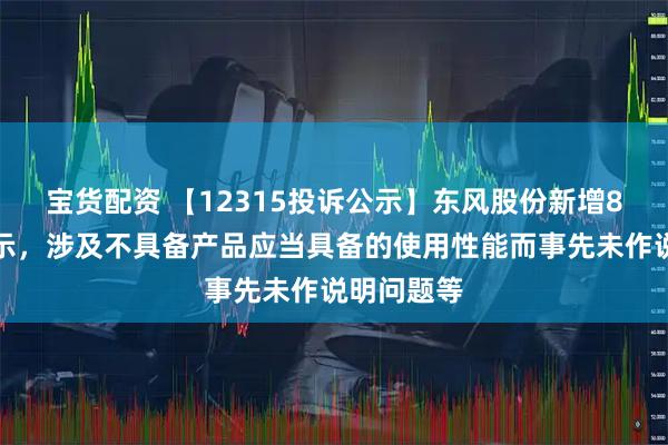 宝货配资 【12315投诉公示】东风股份新增8件投诉公示，涉及不具备产品应当具备的使用性能而事先未作说明问题等