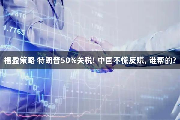 福盈策略 特朗普50%关税! 中国不慌反赚, 谁帮的?