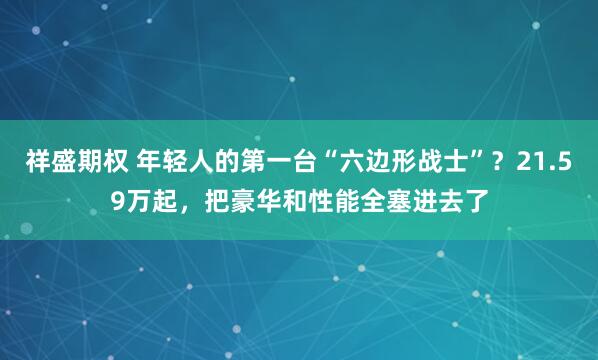 祥盛期权 年轻人的第一台“六边形战士”？21.59万起，把豪华和性能全塞进去了