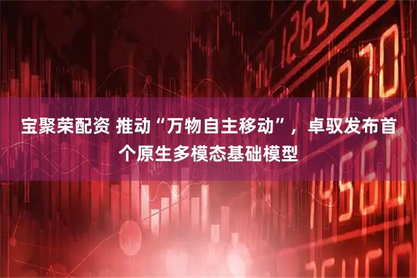 宝聚荣配资 推动“万物自主移动”，卓驭发布首个原生多模态基础模型