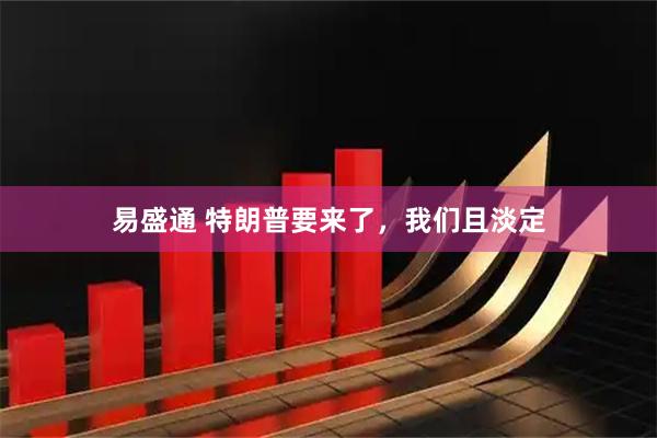 易盛通 特朗普要来了，我们且淡定