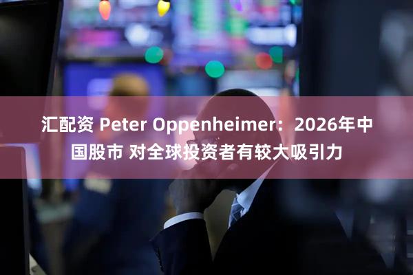 汇配资 Peter Oppenheimer：2026年中国股市 对全球投资者有较大吸引力