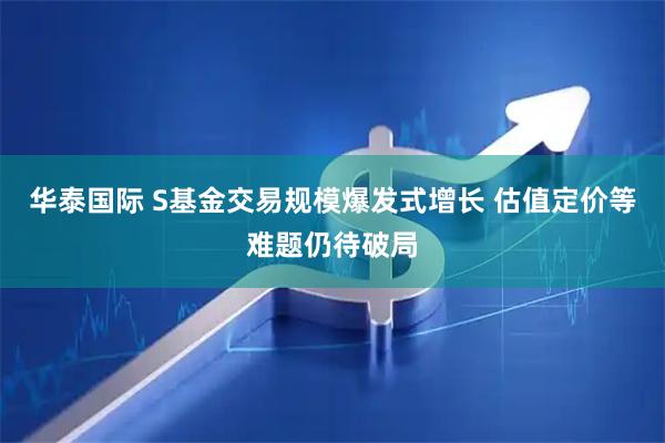华泰国际 S基金交易规模爆发式增长 估值定价等难题仍待破局