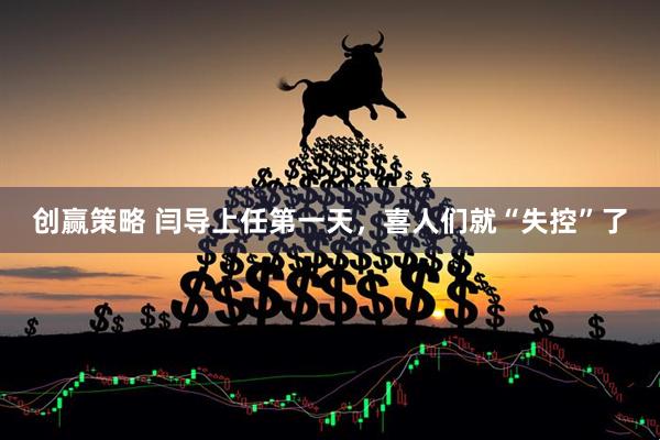 创赢策略 闫导上任第一天，喜人们就“失控”了