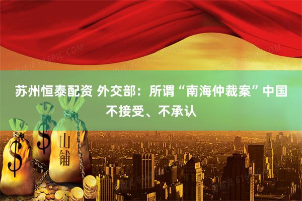 苏州恒泰配资 外交部：所谓“南海仲裁案”中国不接受、不承认