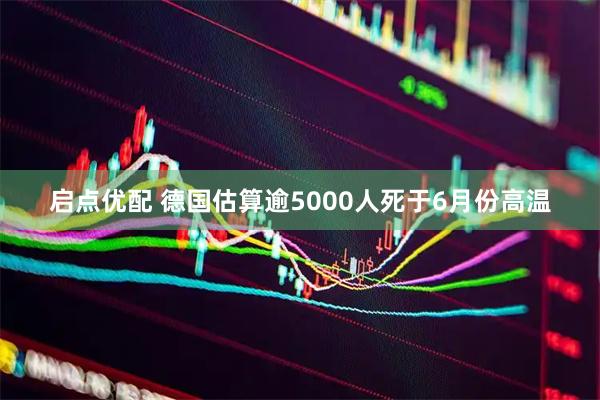 启点优配 德国估算逾5000人死于6月份高温