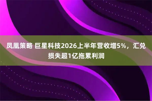 凤凰策略 巨星科技2026上半年营收增5%，汇兑损失超1亿拖累利润