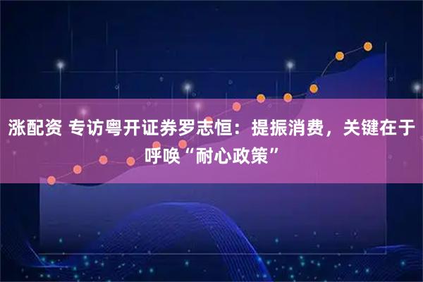 涨配资 专访粤开证券罗志恒：提振消费，关键在于呼唤“耐心政策”