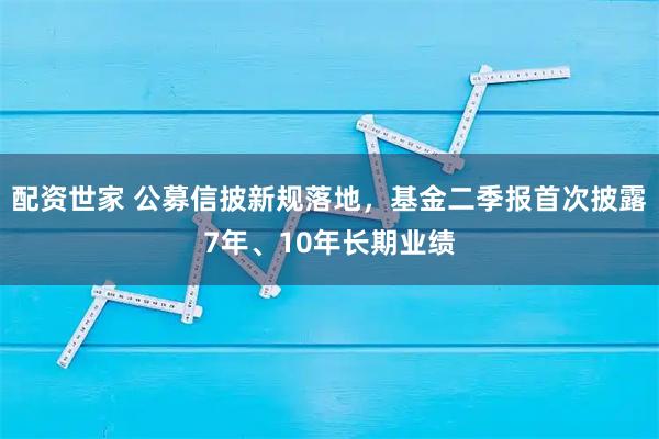 配资世家 公募信披新规落地，基金二季报首次披露7年、10年长期业绩