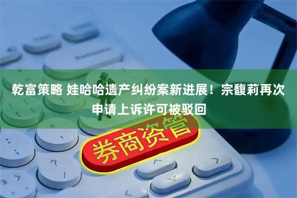 乾富策略 娃哈哈遗产纠纷案新进展！宗馥莉再次申请上诉许可被驳回
