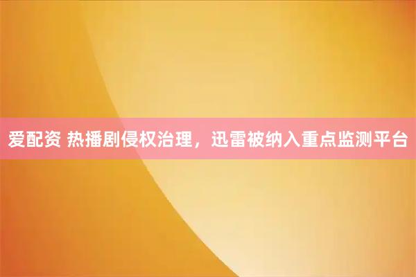 爱配资 热播剧侵权治理，迅雷被纳入重点监测平台