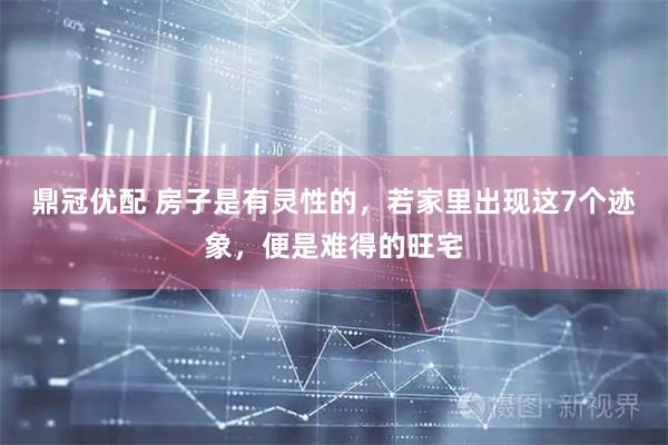 鼎冠优配 房子是有灵性的，若家里出现这7个迹象，便是难得的旺宅