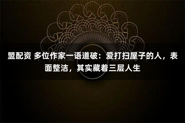 盟配资 多位作家一语道破：爱打扫屋子的人，表面整洁，其实藏着三层人生